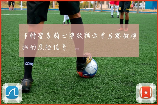 卡特警告骑士惨败预示季后赛被横扫的危险信号