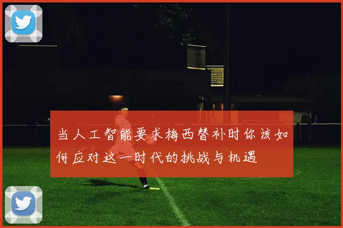 当人工智能要求梅西替补时你该如何应对这一时代的挑战与机遇