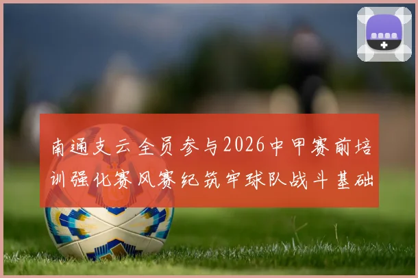 南通支云全员参与2026中甲赛前培训强化赛风赛纪筑牢球队战斗基础