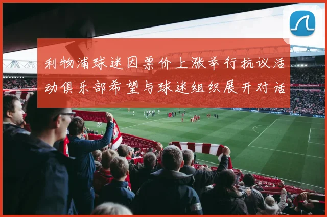 利物浦球迷因票价上涨举行抗议活动俱乐部希望与球迷组织展开对话