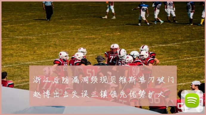 浙江后防漏洞频现贝维斯单刀破门赵博出击失误三镇领先优势扩大