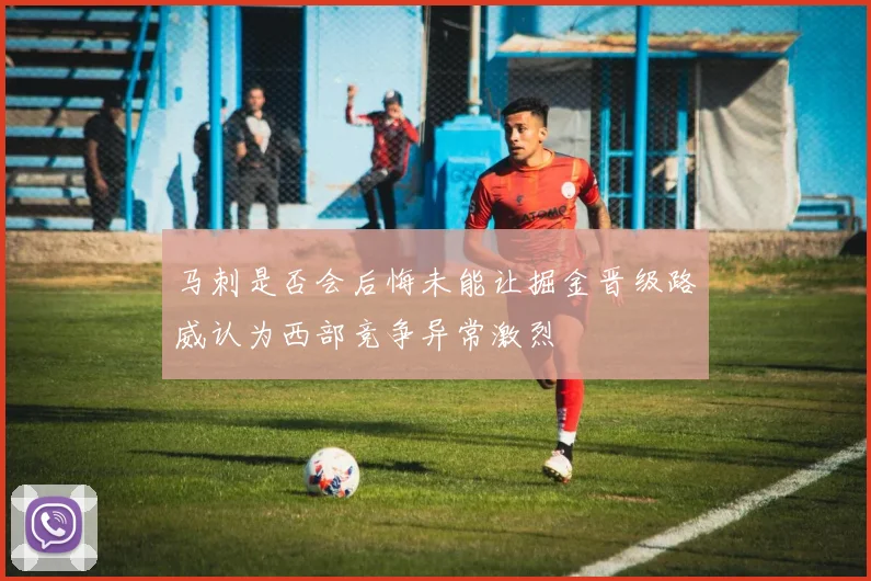 马刺是否会后悔未能让掘金晋级路威认为西部竞争异常激烈