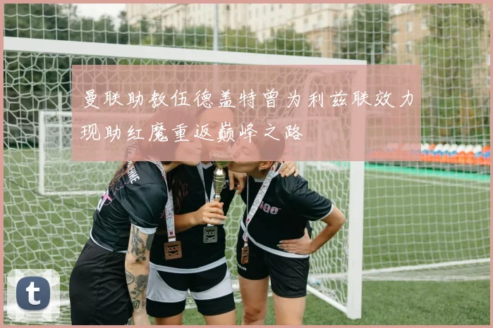 曼联助教伍德盖特曾为利兹联效力现助红魔重返巅峰之路