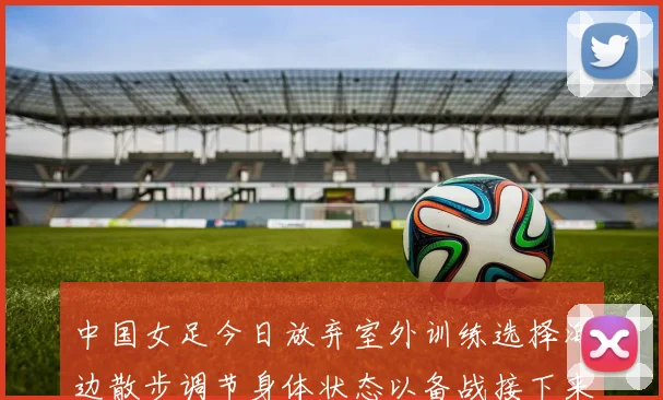 中国女足今日放弃室外训练选择海边散步调节身体状态以备战接下来的比赛