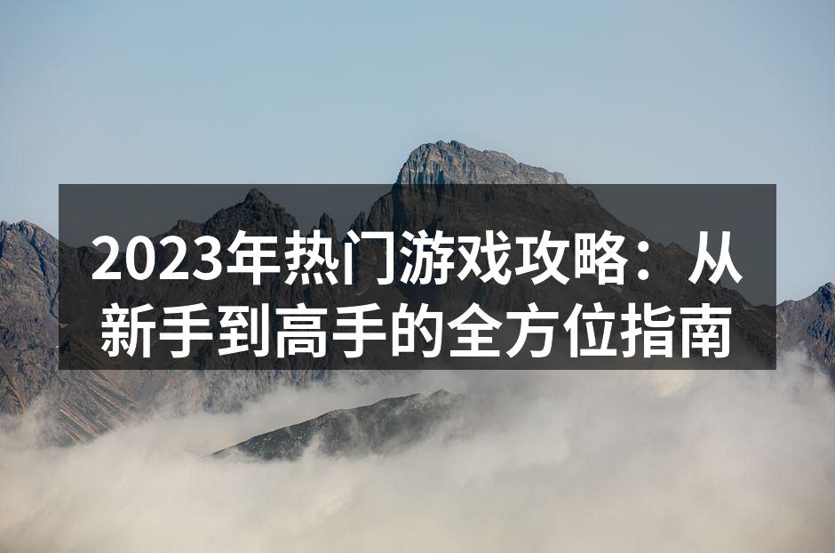 2023年热门游戏攻略：从新手到高手的全